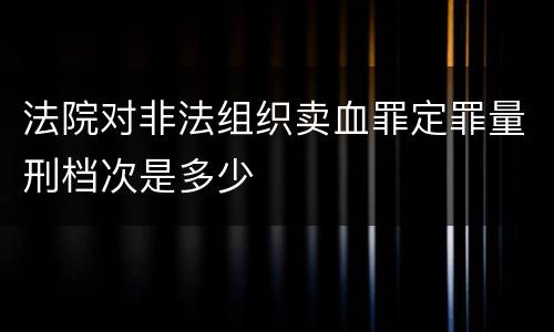 法院对非法组织卖血罪定罪量刑档次是多少
