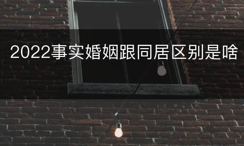 2022事实婚姻跟同居区别是啥