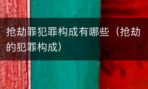 抢劫罪犯罪构成有哪些（抢劫的犯罪构成）