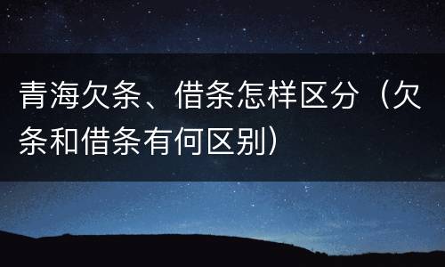 青海欠条、借条怎样区分（欠条和借条有何区别）