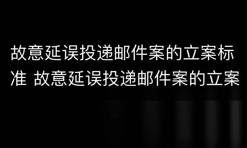 故意延误投递邮件案的立案标准 故意延误投递邮件案的立案标准是什么