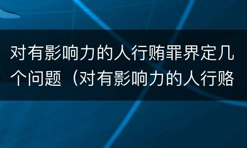 对有影响力的人行贿罪界定几个问题（对有影响力的人行赂罪既遂标准）
