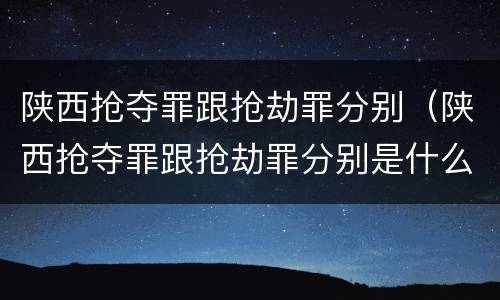 陕西抢夺罪跟抢劫罪分别（陕西抢夺罪跟抢劫罪分别是什么）