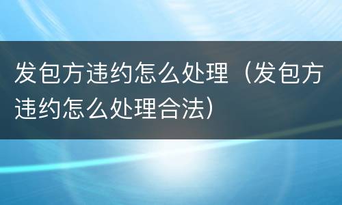 发包方违约怎么处理（发包方违约怎么处理合法）