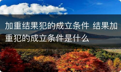 加重结果犯的成立条件 结果加重犯的成立条件是什么