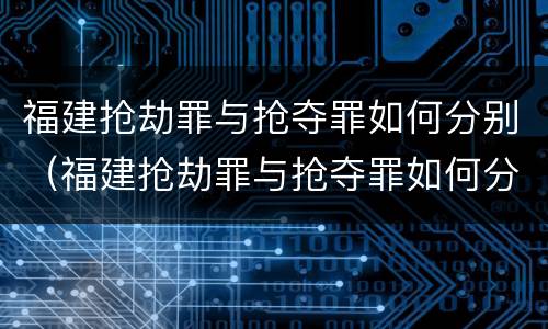 福建抢劫罪与抢夺罪如何分别（福建抢劫罪与抢夺罪如何分别判定）