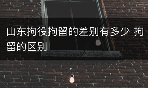 山东拘役拘留的差别有多少 拘留的区别