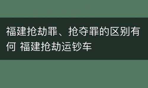 福建抢劫罪、抢夺罪的区别有何 福建抢劫运钞车