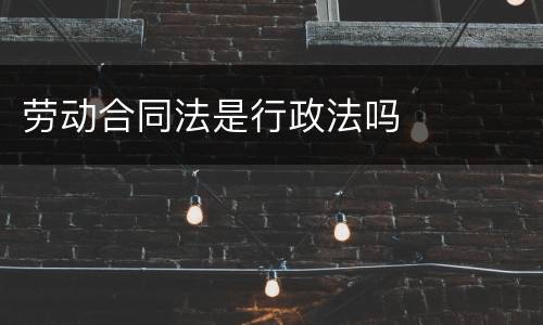 劳动合同法是行政法吗