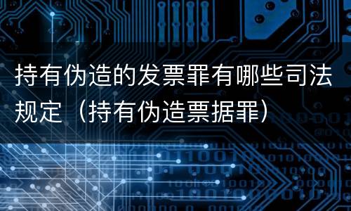持有伪造的发票罪有哪些司法规定（持有伪造票据罪）