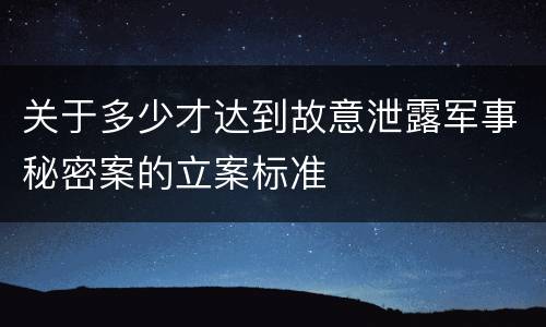 关于多少才达到故意泄露军事秘密案的立案标准