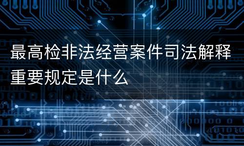 最高检非法经营案件司法解释重要规定是什么
