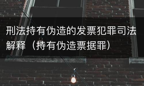 刑法持有伪造的发票犯罪司法解释（持有伪造票据罪）