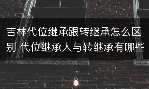吉林代位继承跟转继承怎么区别 代位继承人与转继承有哪些区别