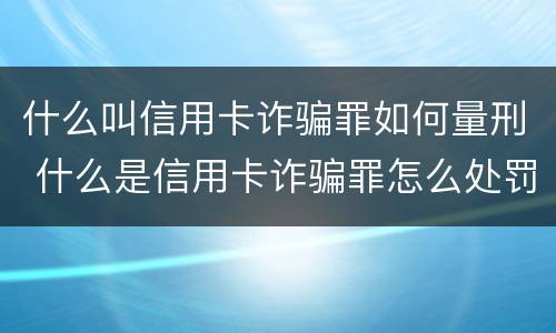什么叫信用卡诈骗罪如何量刑 什么是信用卡诈骗罪怎么处罚