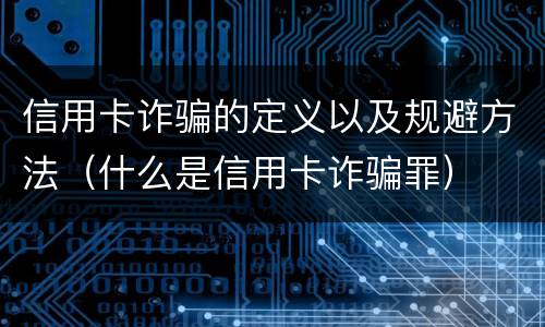 信用卡诈骗的定义以及规避方法（什么是信用卡诈骗罪）