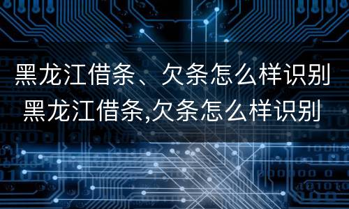 黑龙江借条、欠条怎么样识别 黑龙江借条,欠条怎么样识别