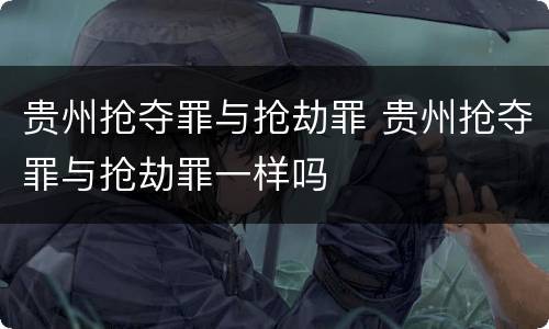 贵州抢夺罪与抢劫罪 贵州抢夺罪与抢劫罪一样吗