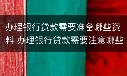 办理银行贷款需要准备哪些资料 办理银行贷款需要注意哪些事项