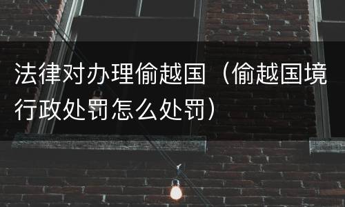 法律对办理偷越国（偷越国境行政处罚怎么处罚）