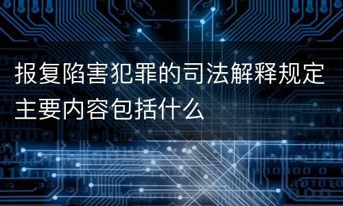 报复陷害犯罪的司法解释规定主要内容包括什么