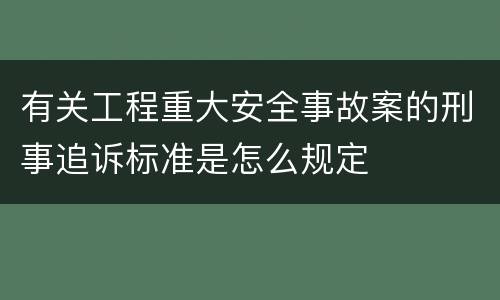 有关工程重大安全事故案的刑事追诉标准是怎么规定