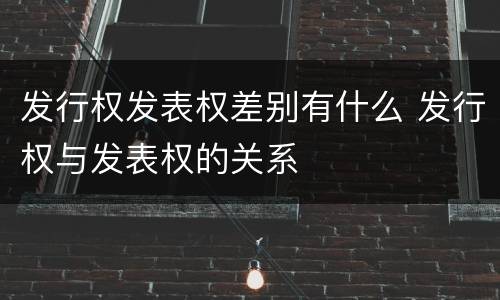 发行权发表权差别有什么 发行权与发表权的关系