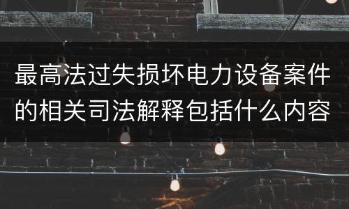 最高法过失损坏电力设备案件的相关司法解释包括什么内容