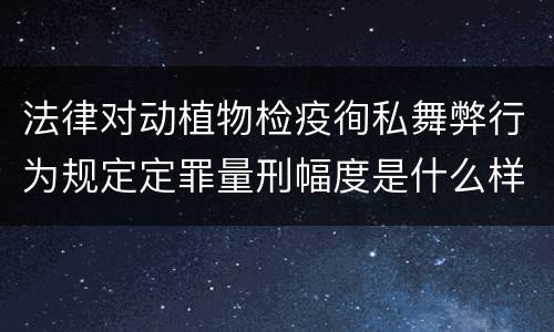 法律对动植物检疫徇私舞弊行为规定定罪量刑幅度是什么样