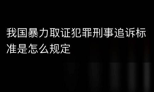 我国暴力取证犯罪刑事追诉标准是怎么规定