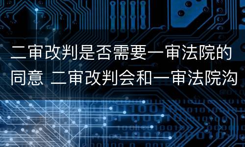 二审改判是否需要一审法院的同意 二审改判会和一审法院沟通吗