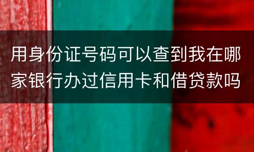用身份证号码可以查到我在哪家银行办过信用卡和借贷款吗