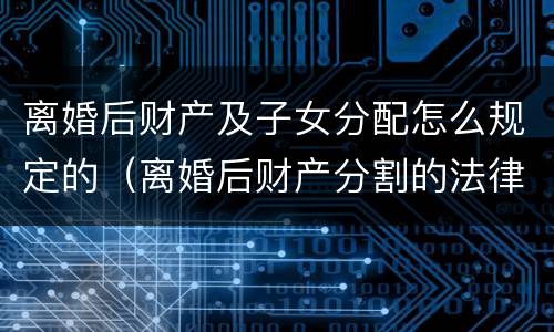 离婚后财产及子女分配怎么规定的（离婚后财产分割的法律规定）