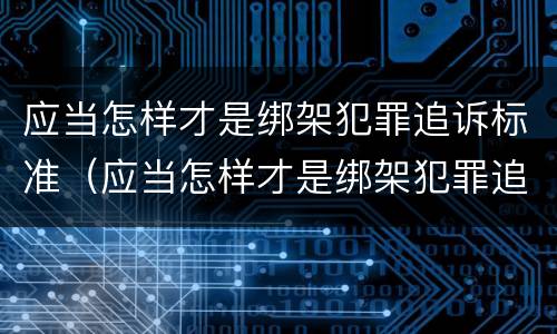 应当怎样才是绑架犯罪追诉标准（应当怎样才是绑架犯罪追诉标准之一）