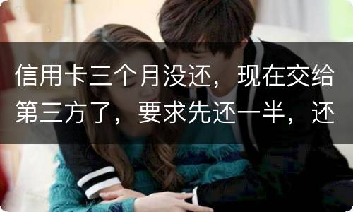 信用卡三个月没还，现在交给第三方了，要求先还一半，还有一半习以再做分期吗