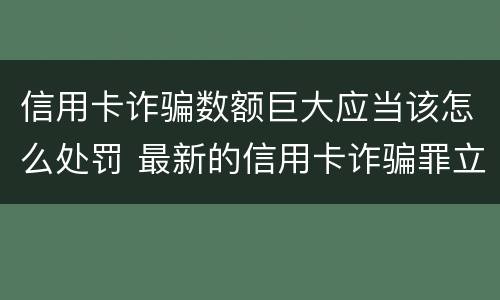 信用卡诈骗数额巨大应当该怎么处罚 最新的信用卡诈骗罪立案量刑标准