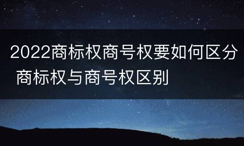 2022商标权商号权要如何区分 商标权与商号权区别