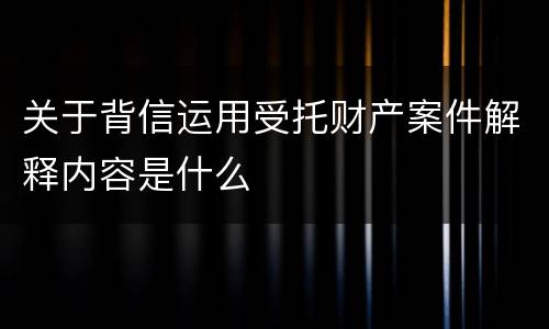 关于背信运用受托财产案件解释内容是什么