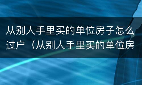 从别人手里买的单位房子怎么过户（从别人手里买的单位房子怎么过户给他）