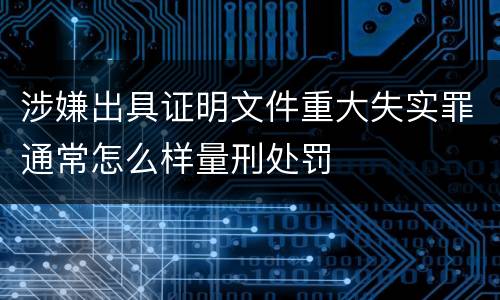 涉嫌出具证明文件重大失实罪通常怎么样量刑处罚