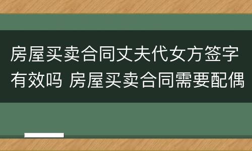 房屋买卖合同丈夫代女方签字有效吗 房屋买卖合同需要配偶签字吗