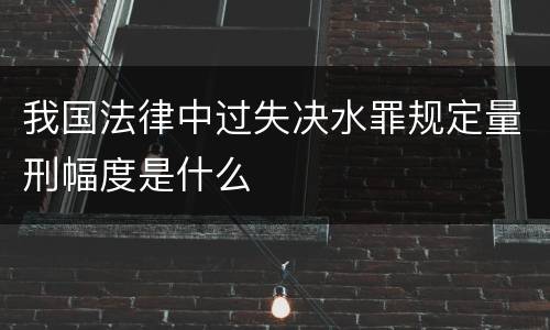 我国法律中过失决水罪规定量刑幅度是什么