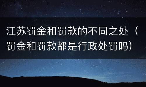江苏罚金和罚款的不同之处（罚金和罚款都是行政处罚吗）