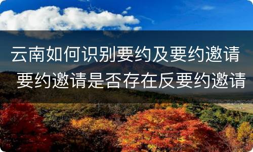 云南如何识别要约及要约邀请 要约邀请是否存在反要约邀请