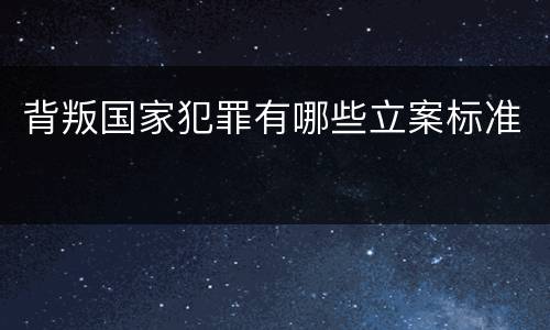 背叛国家犯罪有哪些立案标准