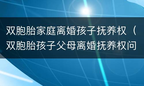 双胞胎家庭离婚孩子抚养权（双胞胎孩子父母离婚抚养权问题）