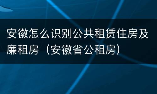安徽怎么识别公共租赁住房及廉租房（安徽省公租房）