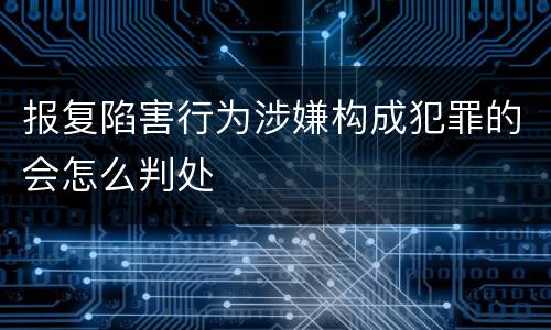 报复陷害行为涉嫌构成犯罪的会怎么判处