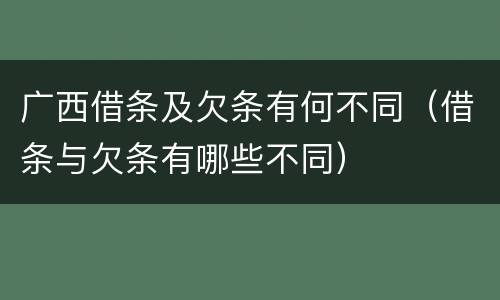 广西借条及欠条有何不同（借条与欠条有哪些不同）