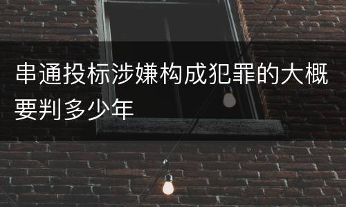 串通投标涉嫌构成犯罪的大概要判多少年